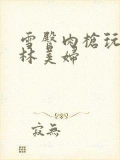 雪臀肉枪玩遍武林美妇封面