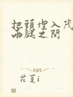 把头埋入茂密的两腿之间