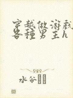 穿越做游戏要和各种男主h