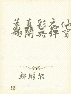 叶真彩衣仙子笔趣阁无弹窗