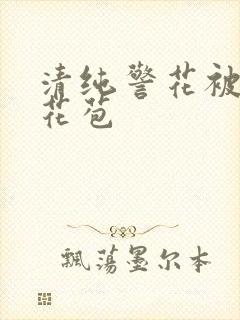 清纯警花被迫开花苞