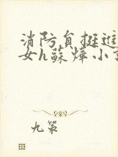 消防员挺进乖乖女h苏烨小说