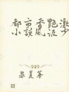 都市香艳激情肉小说风流少年小说