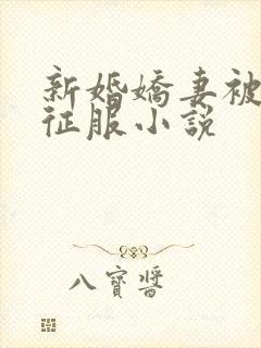 新婚娇妻被巨茎征服小说