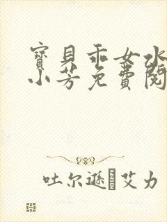 宝贝乖女水真多小芳免费阅读
