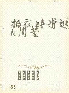 拍戏时滑进去了h周莹