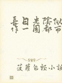 长日光阴似箭乱作一团都市言情