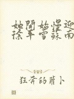 她开始慢迎迎合徐平雪苏南风