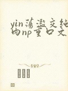 yin荡滥交纯肉np重口文