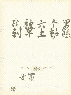 我被六个男人躁到早上动态图