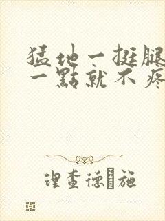 猛地一挺腿再开一点就不疼