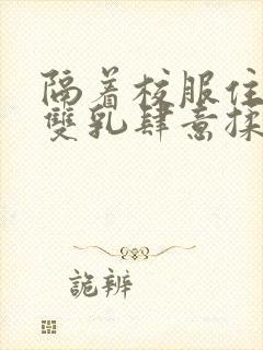 隔着校服住她的双乳肆意揉封面