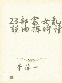 23部禽女乱小说内裤畸情视频