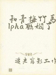 和青梅竹马的alpha联姻了封面