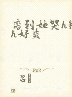 脔到她哭h粗话h好爽