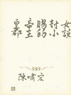 皇帝赐封女主为郡主的小说