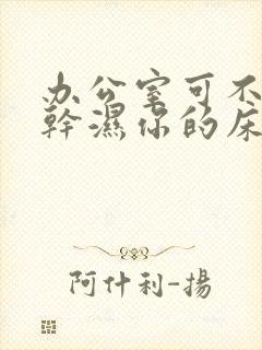 办公室可不可以干湿你的床垫