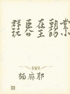 群臣在朝堂上却玩公主的小说