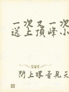 一次又一次把她送上顶峰小说