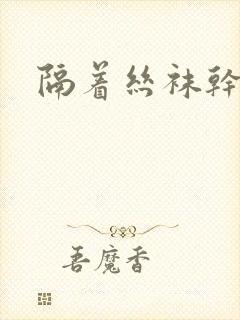 隔着丝袜干封面