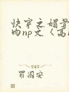 快穿之媚骨h啪肉np文〈高h〉