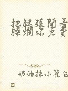 把腿张开看老子臊烂你免费