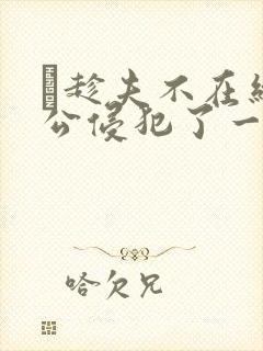 巜趁夫不在给给公侵犯了一天