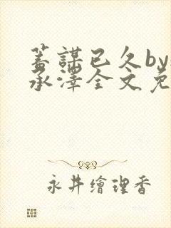 蓄谋已久by魏承泽全文免费笔趣阁