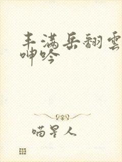 丰满岳翻云覆雨呻吟