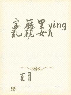 客厅里ying乱亲女h