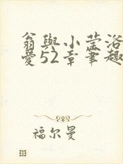 翁与小莹浴室欢爱52章笔趣阁