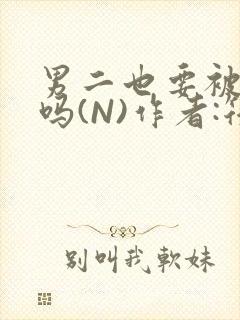 男二也要被爆炒吗(N)作者:筏喻