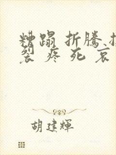 糟蹋 折腾 撕裂 疼 死 哀求