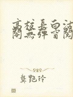 高校长白沽笔趣阁无弹窗阅读