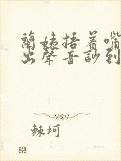 兰姨捂着嘴怕发出声音吵到