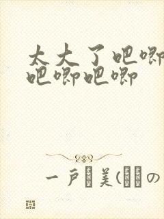 太大了吧唧吧唧吧唧吧唧