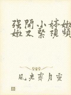 强开小婷嫩苞又嫩又紧视频