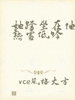 她跨坐在他的炽热处低吟