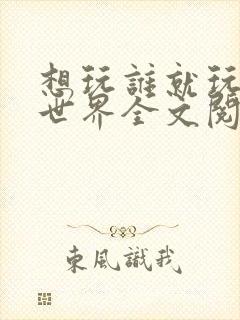 想玩谁就玩谁的世界全文阅读