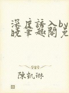 深度诱入by欲晓笔趣阁免费阅读小说