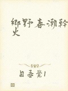 乡野春潮干柴烈火