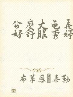 公么大龟弄得我好舒服秀婷视频