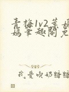 青梅1v2叶嫣嫣笔趣阁免费阅读