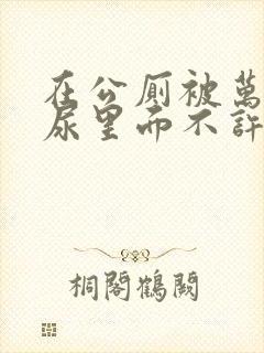 在公厕被万人c尿里面不许漏