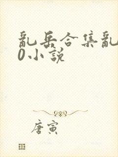 乱岳合集乱500小说