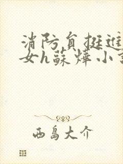 消防员挺进乖乖女h苏烨小说