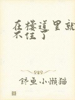 在楼道里就控制不住了