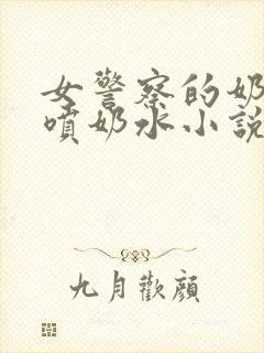 女警察的奶头又喷奶水小说