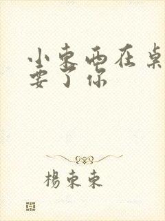 小东西在桌子上要了你