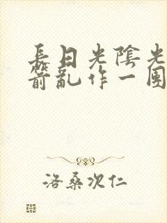 长日光阴光阴似箭乱作一团笔趣阁